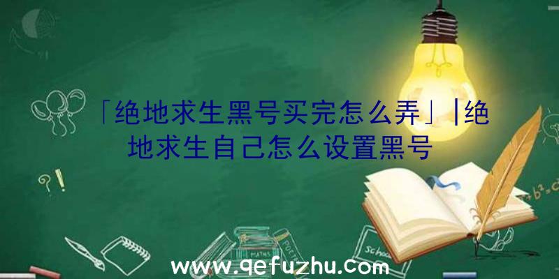 「绝地求生黑号买完怎么弄」|绝地求生自己怎么设置黑号